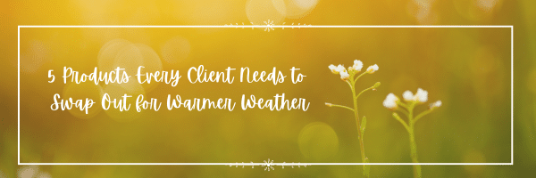 5 Products Every Client Needs to Swap Out for Warmer Weather